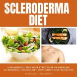 Scleroderma Diet A Beginner's 3-Step Quick Start Guide on Managing Scleroderma Through Diet, With Sample Curated Recipes, Stephanie Hinderock