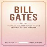 Bill Gates The truth about Bill Gatess life and business success revealed, Historical Publishing