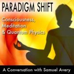 Paradigm Shift: Consciousness, Meditation and Quantum Physics A Conversation with Samuel Avery, Samuel Avery