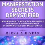 Manifestation Secrets Demystified Advanced Law of Attraction Techniques to Manifest Your Dream Reality by Changing Your Self-Image Forever, Elena G.Rivers