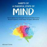 Habits of a Cheerful State of Mind: How to Master Your Thoughts to Create Positive Actions Mental Toughness, Think Happy Thoughts, Affirmations, MICHAEL Clarke