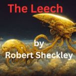 The Leech A visitor should be fed, but this one could eat you out of house and home ... literally!, Robert Sheckley