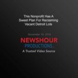 This Nonprofit Has A Sweet Plan For Reclaiming Vacant Detroit Lots, PBS NewsHour