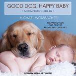 Good Dog, Happy Baby Preparing Your Dog for the Arrival of Your Child, Michael Wombacher