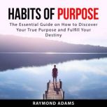 Habits of Purpose: The Essential Guide on How to Discover Your True Purpose and Fulfill Your Destiny, Raymond Adams