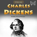 Charles Dickens His Works, His Life, and His Legacy