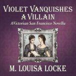 Violet Vanquishes a Villain A Victorian San Francisco Novella, M. Louisa Locke