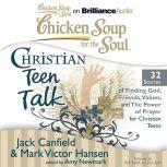 Chicken Soup for the Soul: Christian Teen Talk - 32 Stories of Finding God, Friends, Values, and the Power of Prayer for Christian Teens, Jack Canfield