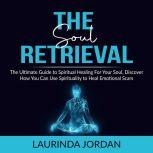 Soul Retrieval: The Ultimate Guide to Spiritual Healing For Your Soul, Discover How You Can Use Spirituality to Heal Emotional Scars, Laurinda Jordan