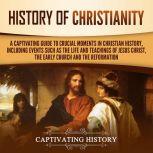 History of Christianity A Captivating Guide to Crucial Moments in Christian History, Including Events Such as the Life and Teachings of Jesus Christ, the Early Church, and the Reformation