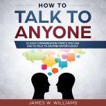 How To Talk To Anyone 51 Easy Conversation Topics You Can Use to Talk to Anyone Effortlessly, James W. Williams