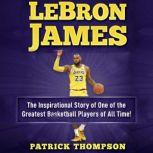 LeBron James: The Inspirational Story of One of the Greatest Basketball Players of All Time!, Patrick Thompson