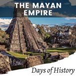The Mayan Empire A captivating overview of the Maya society, religion, pyramids, ball courts, and their demice., Days of History