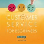 Customer Service for Beginners Develop 5 Star Customer Service Skills for Success, T J Alistair