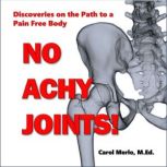 No Achy Joints Discoveries on the Path to a Pain Free Body, Carol Merlo, M.Ed.