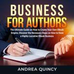 Business for Authors: The Ultimate Guide on How to Create Your Own EBook Empire, Discover the Necessary Steps on How to Have a Highly Lucrative EBook Business, Andrea Quincy