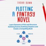 PLOTTING A FANTASY NOVEL LEARN ELEMENTS OF PLOT AND STRUCTURE, OUTLINING SCENES, OUTLINING CHAPTERS, AND CREATE A COMPELLING BOOK
