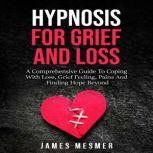 Hypnosis for Grief and Loss A Comprehensive Guide To Coping With Loss, Grief Feeling, Pains And Finding Hope Beyond, James Mesmer