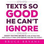 Texts So Good He Can't Ignore Sassy Texting Secrets for Attracting High-Quality Men (and Keeping the One You Want), Bruce Bryans