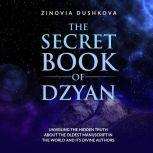 The Secret Book of Dzyan Unveiling the Hidden Truth about the Oldest Manuscript in the World and Its Divine Authors, Zinovia Dushkova