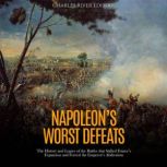 Napoleon's Worst Defeats: The History and Legacy of the Battles that Stalled France's Expansion and Forced the Emperor's Abdication, Charles River Editors