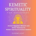 Kemetic Spirituality Ancient Egyptian Wisdom and Divine Oneness for Modern Spiritual Evolution Seekers, Eugene Light