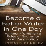 Become a Better Writer in One Day Without Memorizing Rules of Grammar and Punctuation, Howard Dunkley