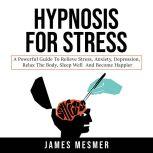 Hypnosis for Stress A Powerful Guide to Relieve Stress, Anxiety, Depression, Relax the Body, Sleep Well and Become Happier