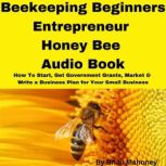 Beekeeping Beginners Entrepreneur Honey Bee Audio Book How To Start, Get Government Grants, Market & Write a Business Plan for Your Small Business, Brian Mahoney
