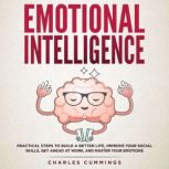 Emotional Intelligence Practical Steps to Build a Better Life, Improve Your Social Skills, Get Ahead at Work, and Master Your Emotions By:  Charles Cummings, Charles Cummings