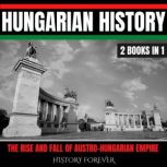 Hungarian History: 2 Books In 1 The Rise And Fall Of Austro-Hungarian Empire