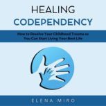 Healing Codependency How to Resolve Your Childhood Trauma so You Can Start Living Your Best Life, Elena Miro