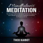 Mindfulness Meditation: The Ultimate Guide to Meditation Practices for Beginners, Learn Efficient and Effective Meditation Techniques for People on the Go, Theo Kaibot