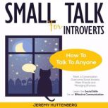 Small Talk for Introverts How To Talk To Anyone: Start A Conversation, Overcome Social Anxiety, Make Friends And Managing Shyness. Learn The Social Skills For An Effective Communication, Jeremy Huttenberg