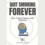 Quit Smoking Forever How to Beat Tobacco with Hypnosis, ANTONIO JAIMEZ