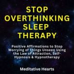 Stop Overthinking Sleep Therapy Positive Affirmations to Stop Worrying of Things Unseen Using the Law of Attraction, Self-Hypnosis & Hypnotherapy, Meditative Hearts