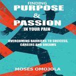 Finding Purpose & Passion In Your Pain: Overcoming Barriers To Success, Careers and Dreams, Moses Omojola