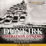 Battle of Dunkirk: Operation Dynamo The Miracle of the Dunkirk Evacuation During World War 2, Liam Dale