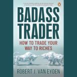 Badass Trader: How to trade your way to riches, Robert John Van Eyden