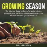 Growing Season: The Ultimate Guide on Green Agriculture, Learn About Organic and Sustainable Agriculture and the Benefits of Growing Your Own Food, Phil Greysen