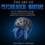 The Art Of Psychological Warfare How To Skillfully Influence People Undetected And How To Mentally Subdue Your Enemies In Stealth Mode, Michael T. Stevens
