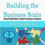 Building the Business Brain Develop the Right Mindset to Transition From Employee to Entrepreneur, Jim Stephens