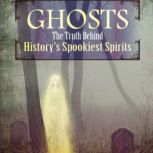 Ghosts The Truth Behind History's Spookiest Spirits, Rebecca Felix