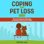 COPING WITH PET LOSS GRIEF Practical Healing Wisdom to Grieving the Loss of a Pet! Strategies to Process Your Grief and Move Forward After Dog Bereavement or Pet Loss, Crystal Hill