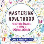 Mastering Adulthood Go Beyond Adulting to Become an Emotional Grown-Up, Lara E. Fielding, PsyD