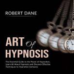 Art of Hypnosis: The Essential Guide to the Power of Hypnotism, Learn All About Hypnosis and Discover Effective Techniques to Hypnotize Someone, Robert Dane