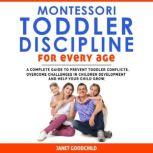 MONTESSORI TODDLER DISCIPLINE FOR EVERY AGE How to Prevent Toddler Conflicts, Overcome Challenges in Children Development and Help Your Child Grow. Positive Discipline for Guilt-Free Parenting, Janet Goodchild