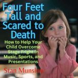 Four Feet Tall and Scared to Death How to Help Your Child Overcome Stage Fright in Music, Sports, and Presentations, Stan Munslow