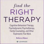Find the Right Therapy Cognitive Behavioral Therapy, Psychodynamic Psychotherapy, Family Counseling, and Other Treatments That Work, Rebecca Shiner