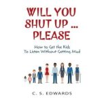 Will You Shut UpPlease How to be a Responsive Parent and get the Kids to Listen Without Going Mad, C.S. Edwards